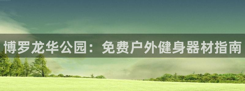 尊龙凯时登录：博罗龙华公园：免费户外健身器材指南