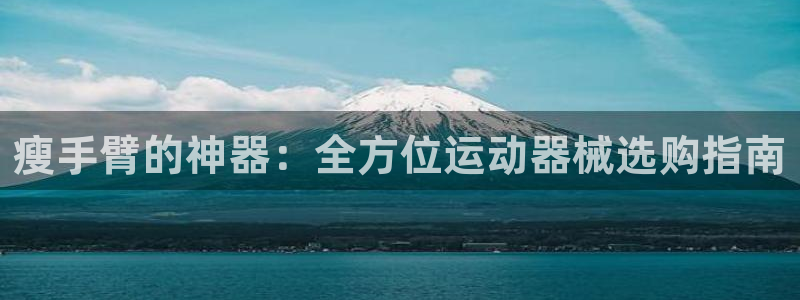 尊龙体育电竞官网：瘦手臂的神器：全方位运动器械选购指