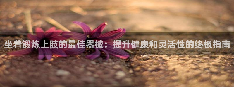 尊龙凯时人生就是搏·(中国)官网：坐着锻炼上肢的最佳