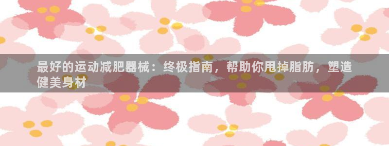 凯时登录：最好的运动减肥器械：终极指南，帮助你甩掉脂