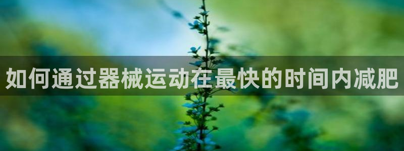 尊龙z6官网ag：如何通过器械运动在最快的时间内减肥