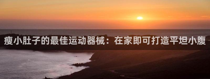 尊龙ag旗舰厅下载：瘦小肚子的最佳运动器械：在家即可