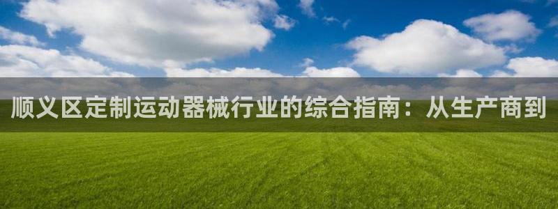 尊龙凯时取款不成功：顺义区定制运动器械行业的综合指南