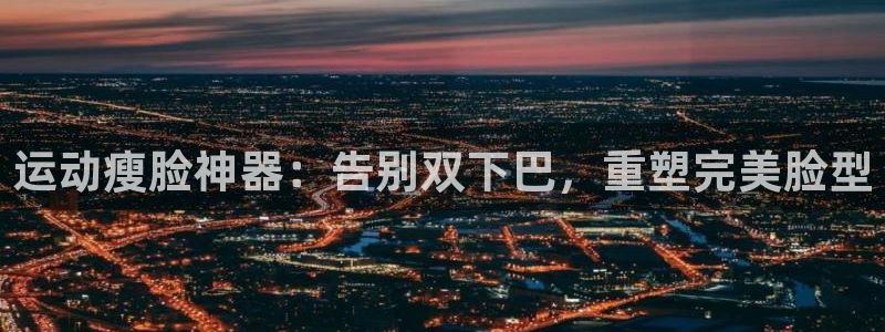 尊龙凯时人生就博官网登录：运动瘦脸神器：告别双下巴，