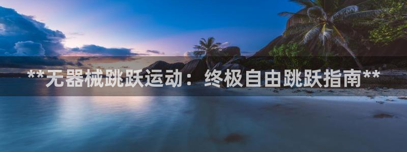 z6尊龙平台是哪里的：**无器械跳跃运动：终极自由跳