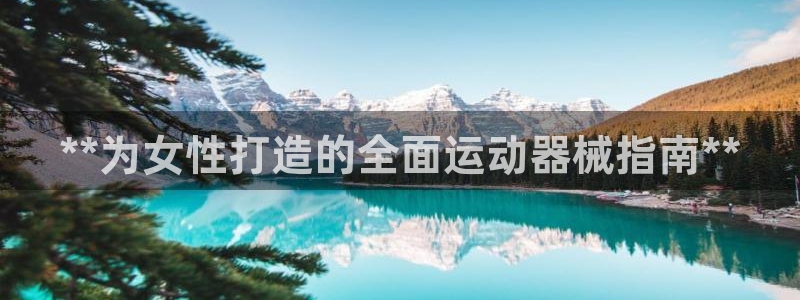 尊龙旗舰厅app：**为女性打造的全面运动器械指南*