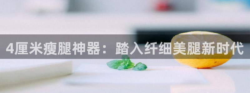 尊龙凯时充十万返现多少：4厘米瘦腿神器：踏入纤细美腿