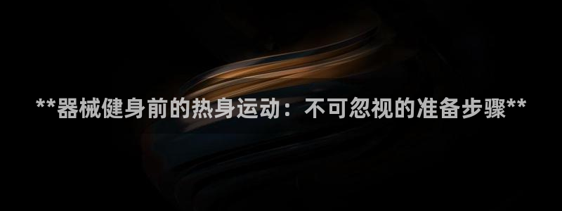 尊龙凯时几百万怎么下款：**器械健身前的热身运动：不