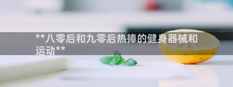 z6尊龙凯时旗舰厅：**八零后和九零后热捧的健身器械