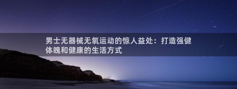 尊龙凯时人生就博：男士无器械无氧运动的惊人益处：打造