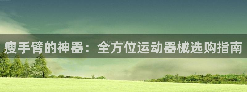 尊龙人生就是一博!：瘦手臂的神器：全方位运动器械选购