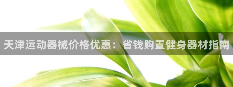 尊龙游戏官网游戏特色：天津运动器械价格优惠：省钱购置