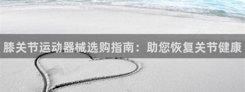 尊龙人生就是博旧：膝关节运动器械选购指南：助您恢复关