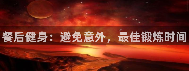 尊龙凯时几百万怎么下：餐后健身：避免意外，最佳锻炼时