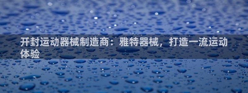 尊龙人生就是博官方官网：开封运动器械制造商：雅特器械