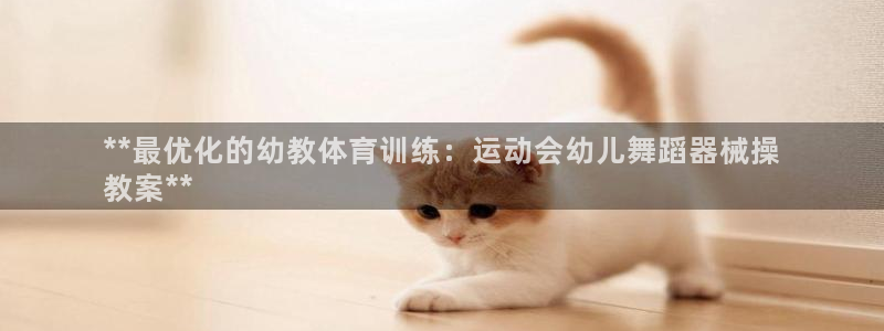尊龙网站下分慢：**最优化的幼教体育训练：运动会幼儿