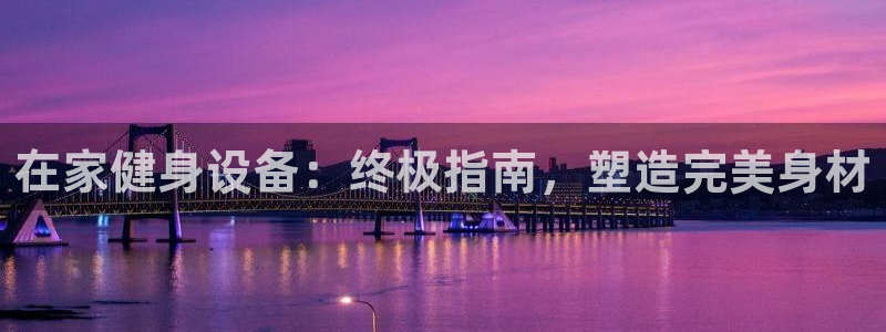 尊龙凯时这个平台怎么样：在家健身设备：终极指南，塑造