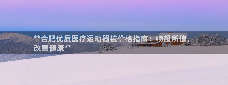 尊龙多少岁：**合肥优质医疗运动器械价格指南：物超所