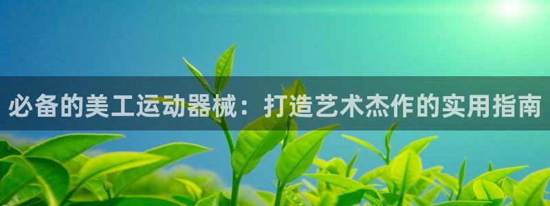 z6尊龙凯时ag旗舰厅：必备的美工运动器械：打造艺术