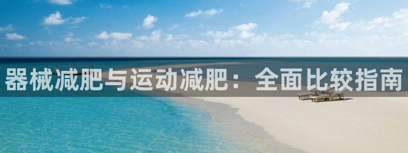 尊龙凯时官方网站下载：器械减肥与运动减肥：全面比较指