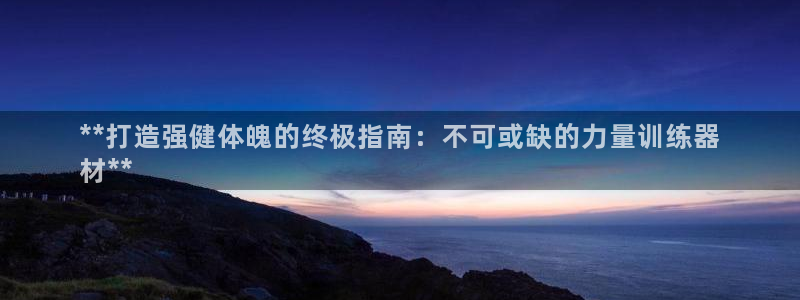 尊龙凯时官网网页版：**打造强健体魄的终极指南：不可