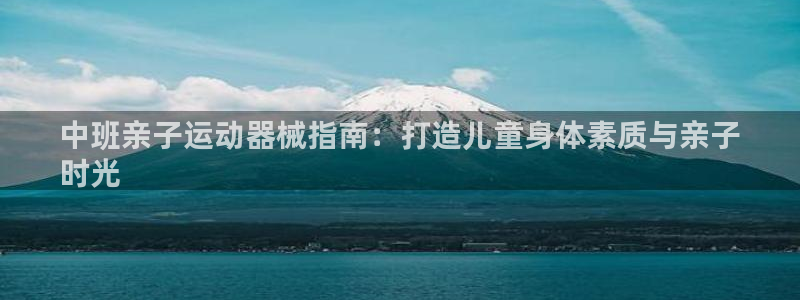 尊龙官网首页：中班亲子运动器械指南：打造儿童身体素质