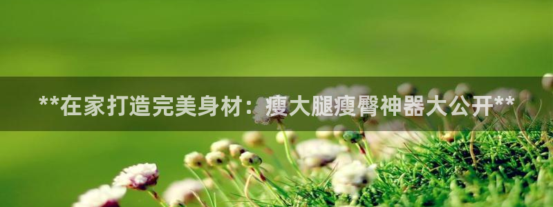 尊龙凯时-人生就是博中国官网：**在家打造完美身材：
