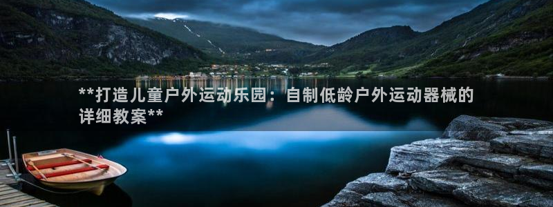 Z6尊龙凯时登录：**打造儿童户外运动乐园：自制低龄