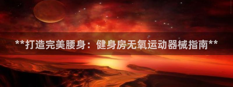 尊龙官网免费下载安装：**打造完美腰身：健身房无氧运