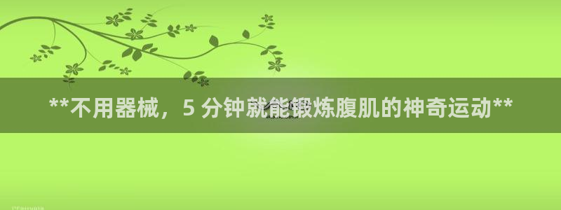 凯时平台官网RA来就送38：**不用器械，5 分钟就