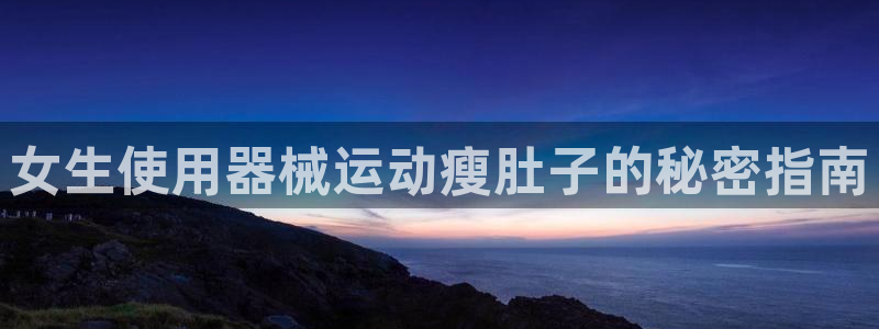 怎样能成为尊龙凯时平台的会员：女生使用器械运动瘦肚子