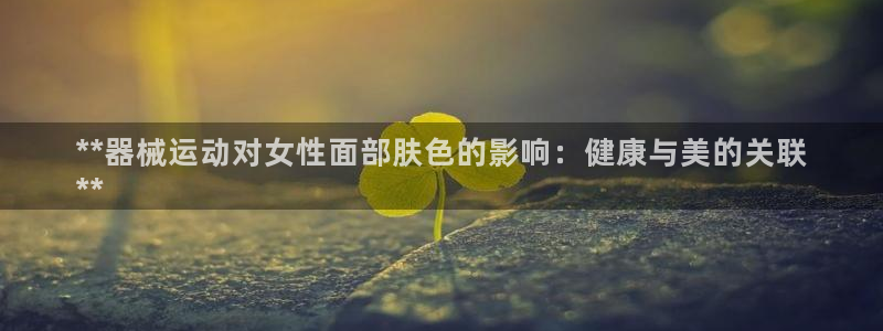 尊龙凯时的生产设备：**器械运动对女性面部肤色的影响