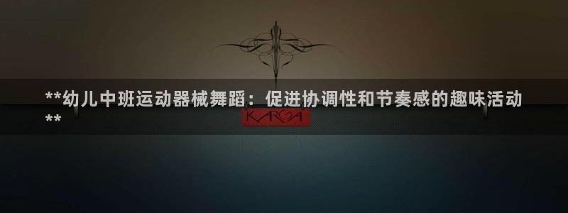 尊龙t600：**幼儿中班运动器械舞蹈：促进协调性和