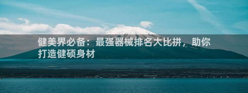 尊龙凯时总部在哪里：健美界必备：最强器械排名大比拼，
