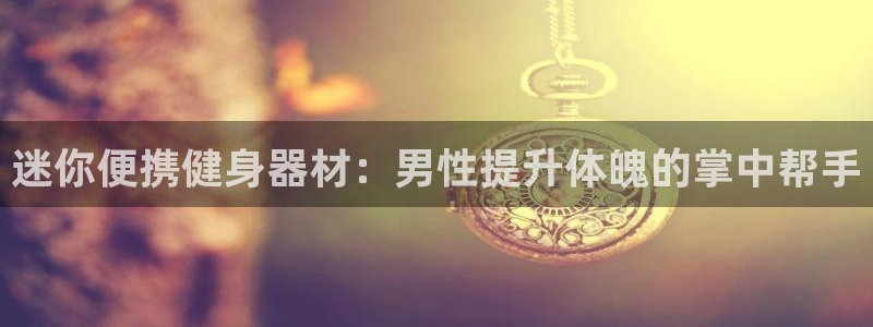 尊龙人生就是-首页：迷你便携健身器材：男性提升体魄的掌中帮手