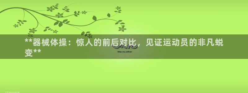 尊龙人生就是博管网：**器械体操：惊人的前后对比，见