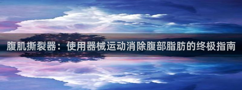 尊龙人品怎么样：腹肌撕裂器：使用器械运动消除腹部脂肪