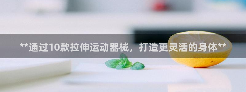 尊龙d88官网登录下载：**通过10款拉伸运动器械，