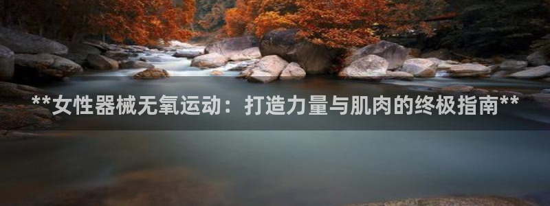 尊龙z6集团：**女性器械无氧运动：打造力量与肌肉的终极指南