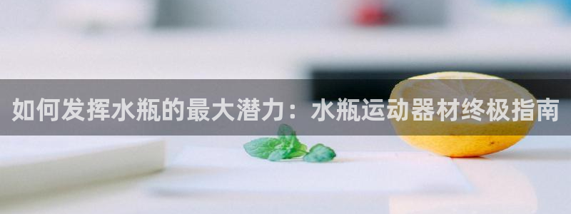 凯时登录界面：如何发挥水瓶的最大潜力：水瓶运动器材终