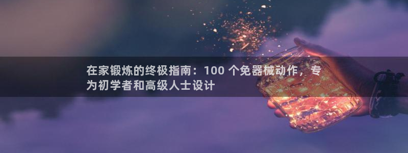尊龙凯时ag旗舰厅官：在家锻炼的终极指南：100 个免器械动