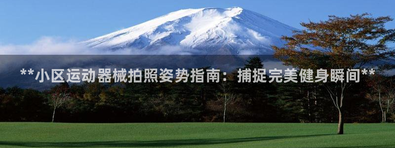 凯时官网下载客户端：**小区运动器械拍照姿势指南：捕
