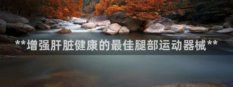 尊龙凯时不给提现怎么办：**增强肝脏健康的最佳腿部运