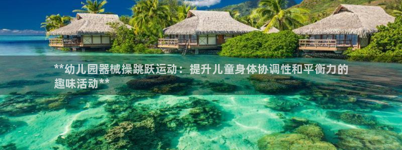 尊龙凯时法充十万返现多少：**幼儿园器械操跳跃运动：