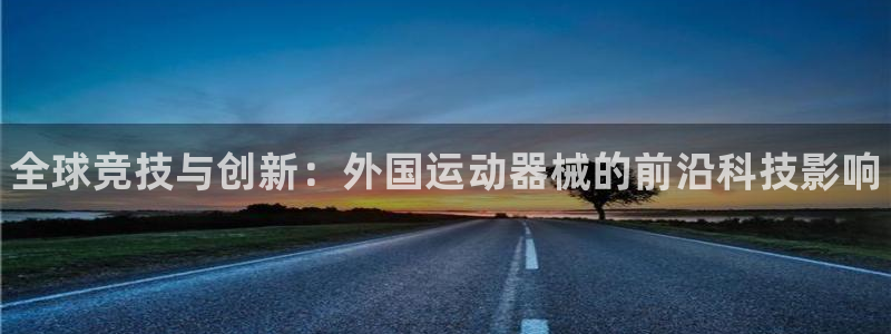 尊龙实业：全球竞技与创新：外国运动器械的前沿科技影响