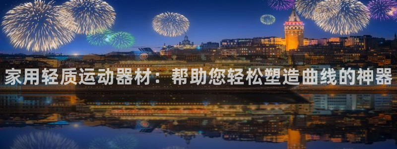 尊龙凯时的企业文化：家用轻质运动器材：帮助您轻松塑造