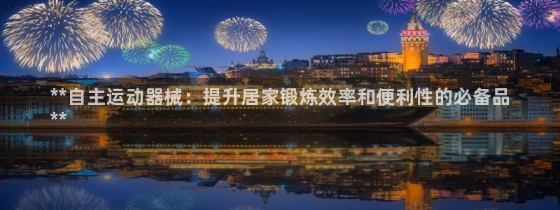 尊龙ag旗舰厅手机版：**自主运动器械：提升居家锻炼