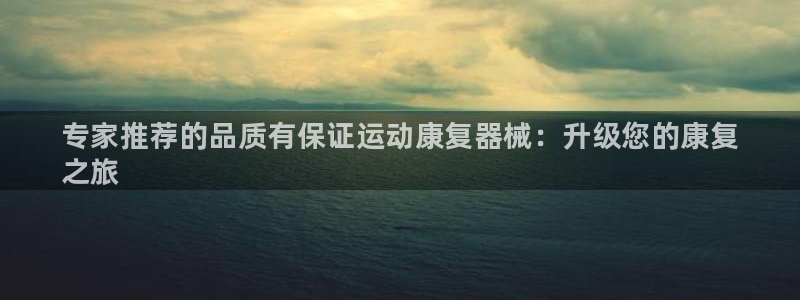 尊龙人生就是博旧：专家推荐的品质有保证运动康复器械：升级您的