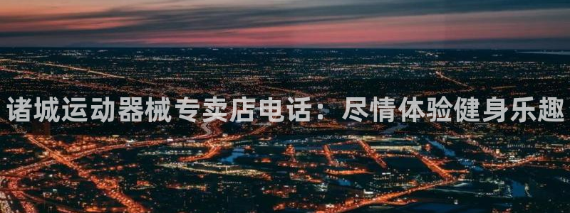 尊龙凯时app官网：诸城运动器械专卖店电话：尽情体验健身乐趣